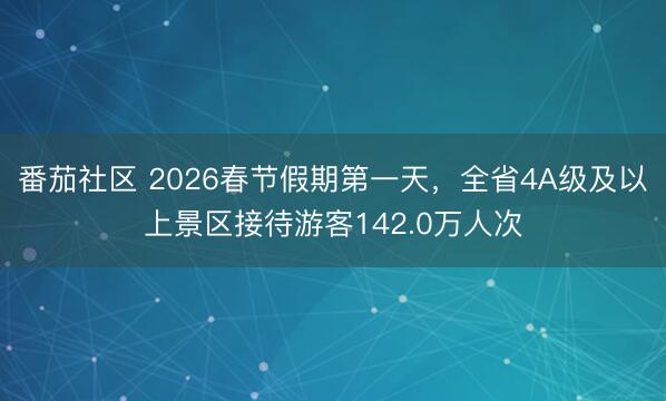 番茄社区 2026春节假期第一天，全省4A级及以上景区接待游客142.0万人次
