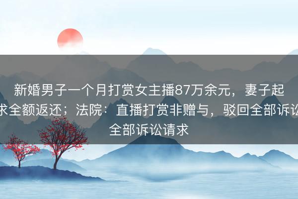 新婚男子一个月打赏女主播87万余元，妻子起诉要求全额返还；法院：直播打赏非赠与，驳回全部诉讼请求