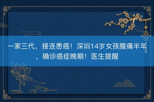一家三代，接连患癌！深圳14岁女孩腹痛半年，确诊癌症晚期！医生提醒