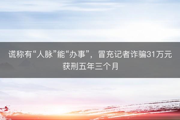 谎称有“人脉”能“办事”，冒充记者诈骗31万元获刑五年三个月