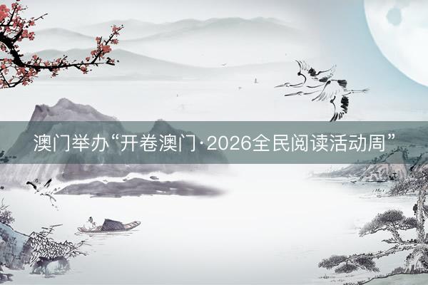 澳门举办“开卷澳门·2026全民阅读活动周”