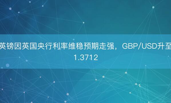 英镑因英国央行利率维稳预期走强，GBP/USD升至1.3712