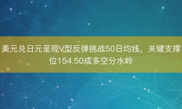 美元兑日元呈现V型反弹挑战50日均线，关键支撑位154.50成多空分水岭