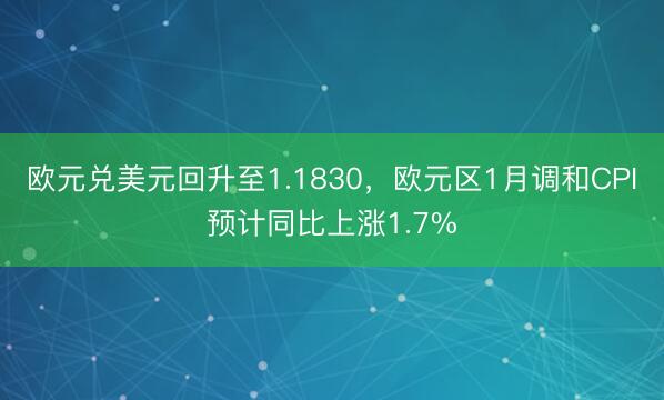 欧元兑美元回升至1.1830，欧元区1月调和CPI预计同比上涨1.7%