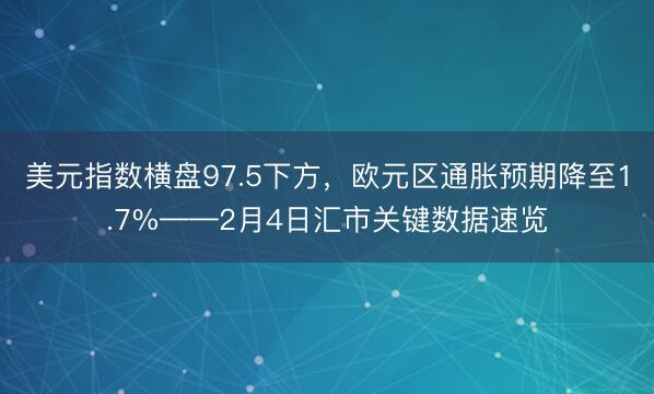 美元指数横盘97.5下方，欧元区通胀预期降至1.7%——2月4日汇市关键数据速览