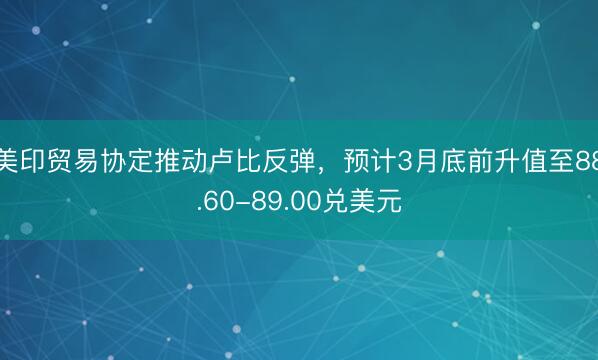 美印贸易协定推动卢比反弹，预计3月底前升值至88.60-89.00兑美元