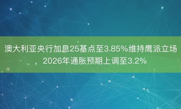 澳大利亚央行加息25基点至3.85%维持鹰派立场，2026年通胀预期上调至3.2%