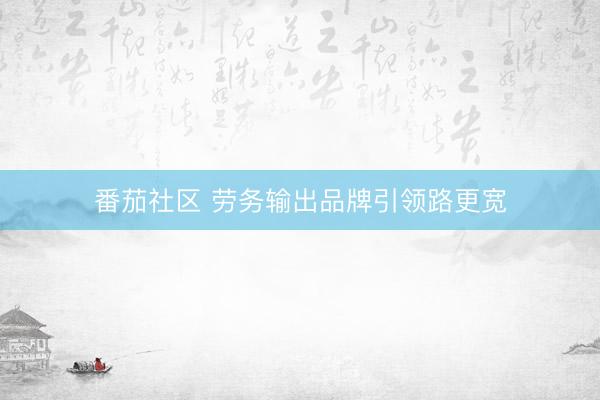 番茄社区 劳务输出品牌引领路更宽