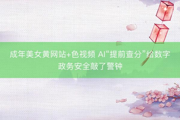 成年美女黄网站+色视频 AI“提前查分”给数字政务安全敲了警钟