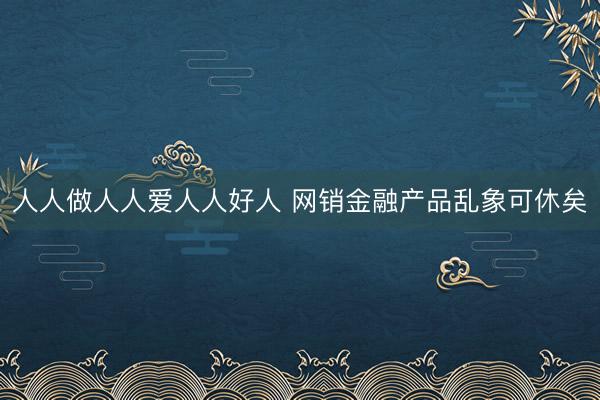人人做人人爱人人好人 网销金融产品乱象可休矣