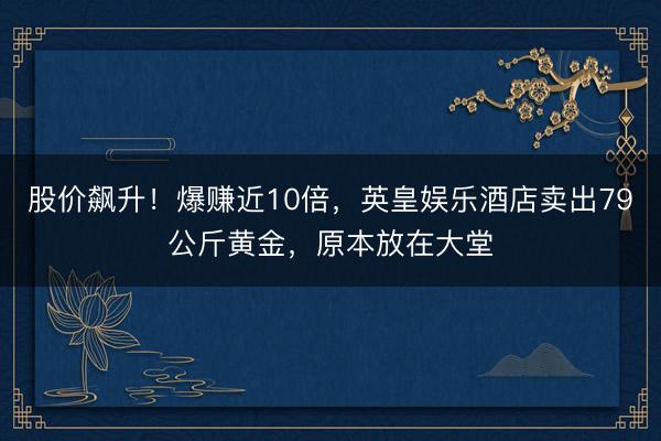股价飙升！爆赚近10倍，英皇娱乐酒店卖出79公斤黄金，原本放在大堂