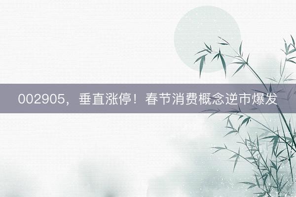 002905，垂直涨停！春节消费概念逆市爆发