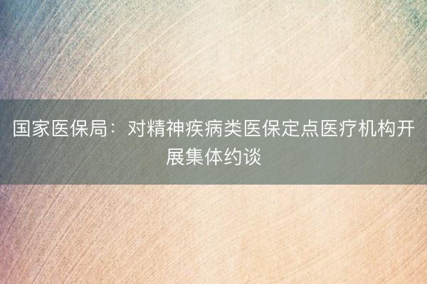 国家医保局：对精神疾病类医保定点医疗机构开展集体约谈