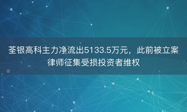 荃银高科主力净流出5133.5万元，此前被立案律师征集受损投资者维权
