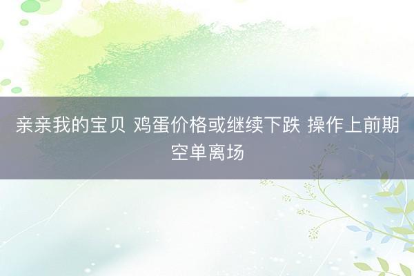 亲亲我的宝贝 鸡蛋价格或继续下跌 操作上前期空单离场