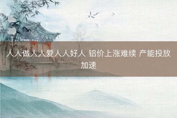 人人做人人爱人人好人 铝价上涨难续 产能投放加速