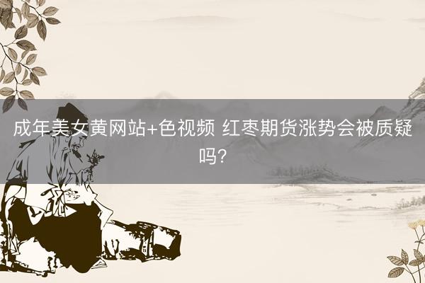 成年美女黄网站+色视频 红枣期货涨势会被质疑吗？