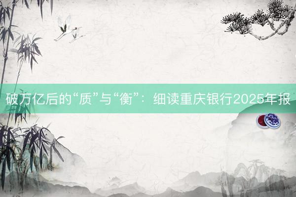 破万亿后的“质”与“衡”：细读重庆银行2025年报