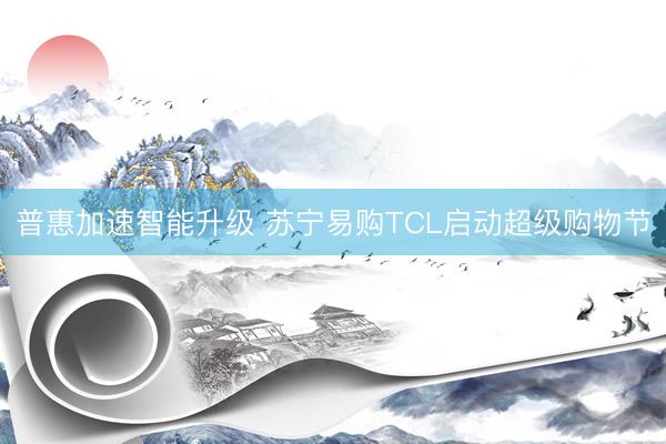 普惠加速智能升级 苏宁易购TCL启动超级购物节