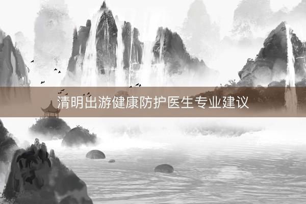 清明出游健康防护医生专业建议