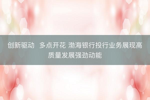 创新驱动  多点开花 渤海银行投行业务展现高质量发展强劲动能