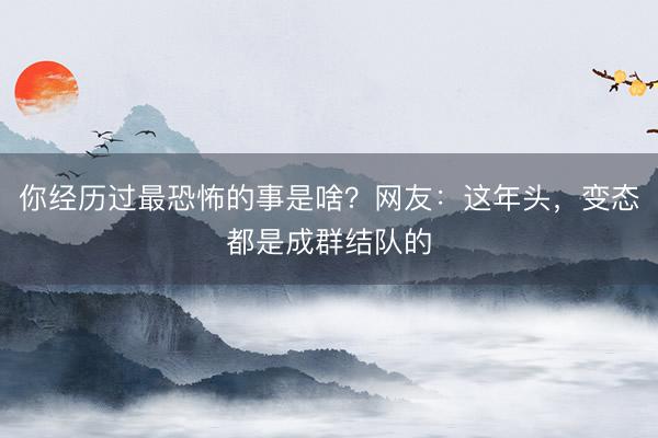 你经历过最恐怖的事是啥？网友：这年头，变态都是成群结队的