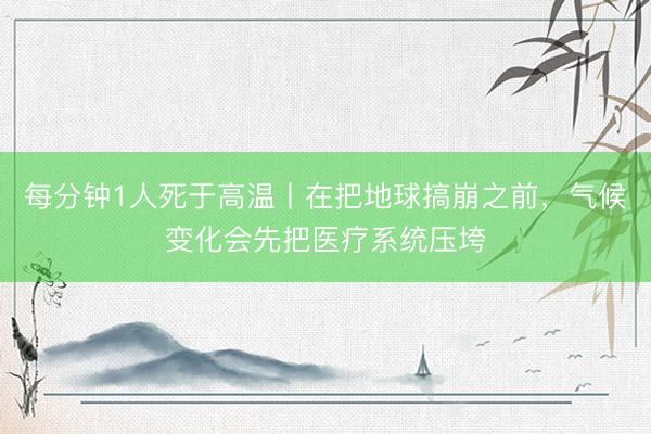 每分钟1人死于高温丨在把地球搞崩之前，气候变化会先把医疗系统压垮