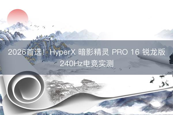 2026首选！HyperX 暗影精灵 PRO 16 锐龙版240Hz电竞实测