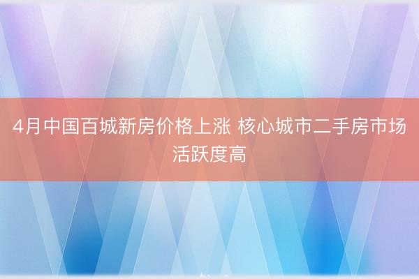 4月中国百城新房价格上涨 核心城市二手房市场活跃度高