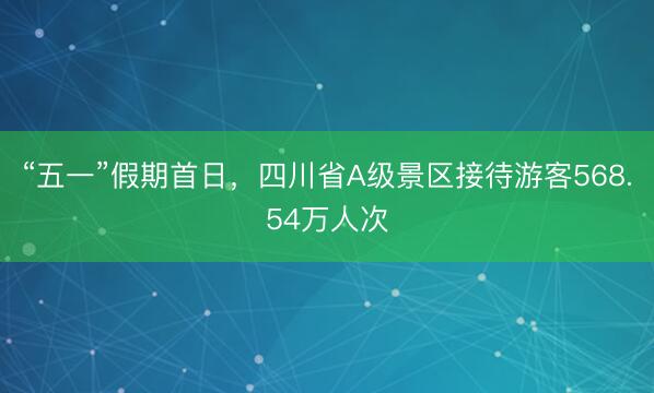 “五一”假期首日，四川省A级景区接待游客568.54万人次