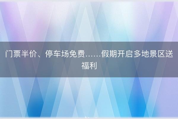 门票半价、停车场免费……假期开启多地景区送福利