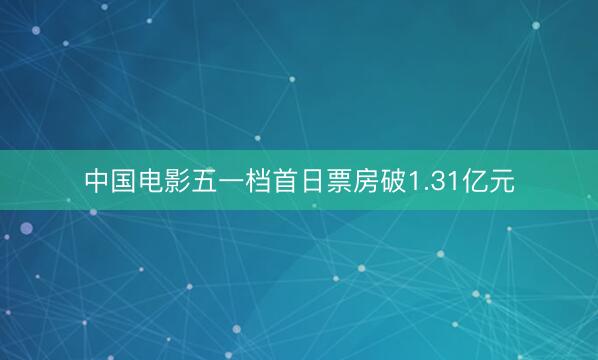 中国电影五一档首日票房破1.31亿元
