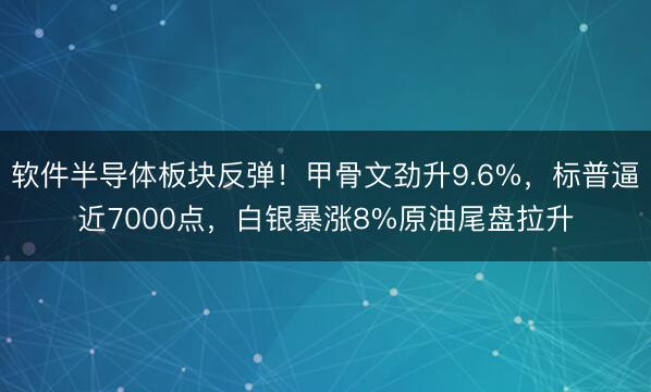 软件半导体板块反弹！甲骨文劲升9.6%，标普逼近7000点，白银暴涨8%原油尾盘拉升