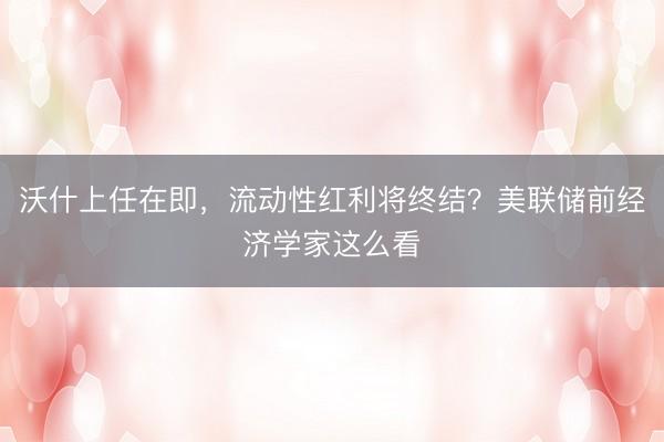 沃什上任在即，流动性红利将终结？美联储前经济学家这么看