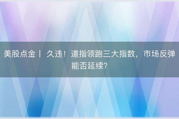 美股点金丨 久违！道指领跑三大指数，市场反弹能否延续？