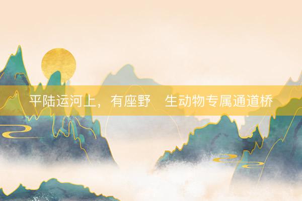 平陆运河上，有座野‍生动物专属通道桥