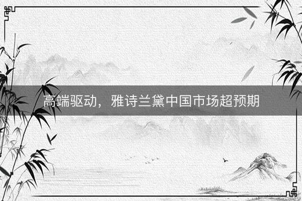 高端驱动，雅诗兰黛中国市场超预期