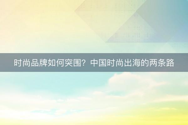 时尚品牌如何突围？中国时尚出海的两条路