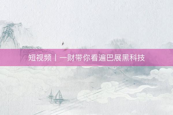 短视频丨一财带你看遍巴展黑科技