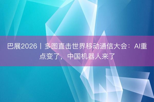 巴展2026丨多图直击世界移动通信大会：AI重点变了，中国机器人来了