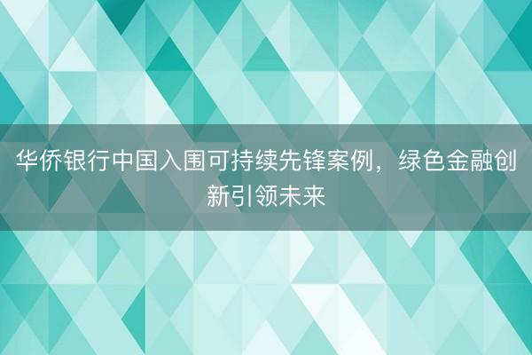 华侨银行中国入围可持续先锋案例，绿色金融创新引领未来