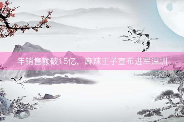 年销售额破15亿，麻辣王子宣布进军深圳