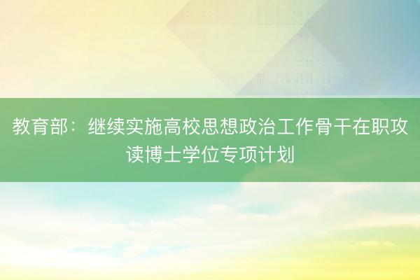 教育部：继续实施高校思想政治工作骨干在职攻读博士学位专项计划