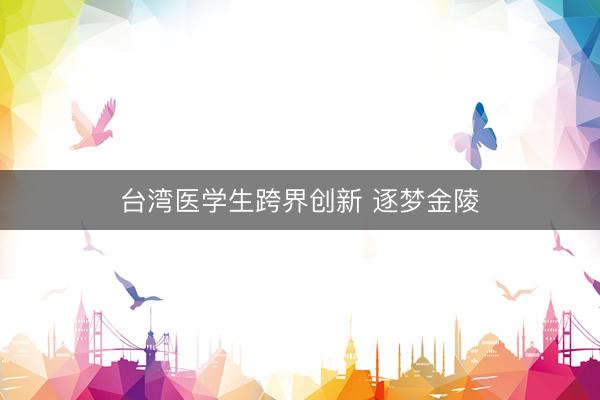 台湾医学生跨界创新 逐梦金陵