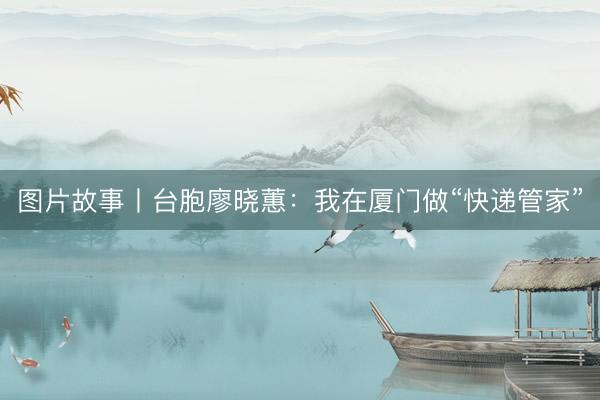 图片故事丨台胞廖晓蕙：我在厦门做“快递管家”