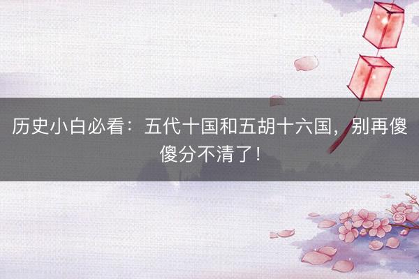 历史小白必看：五代十国和五胡十六国，别再傻傻分不清了！