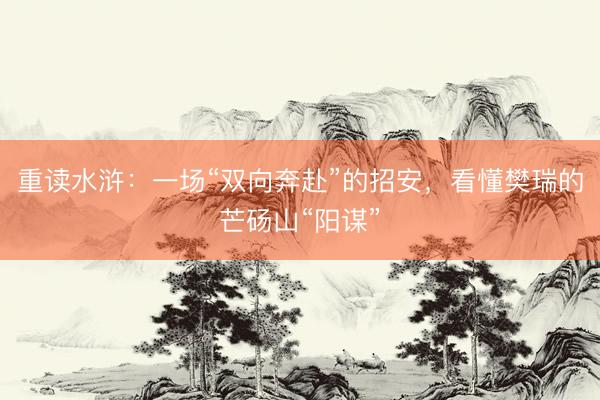 重读水浒：一场“双向奔赴”的招安，看懂樊瑞的芒砀山“阳谋”