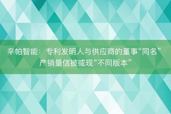 辛帕智能：专利发明人与供应商的董事“同名” 产销量信披或现“不同版本”