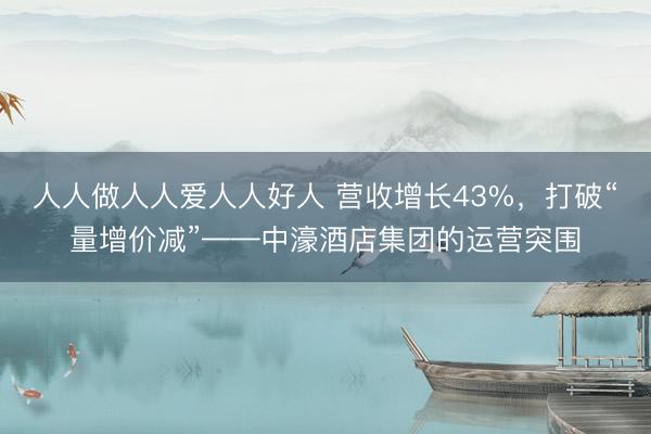 人人做人人爱人人好人 营收增长43%，打破“量增价减”——中濠酒店集团的运营突围