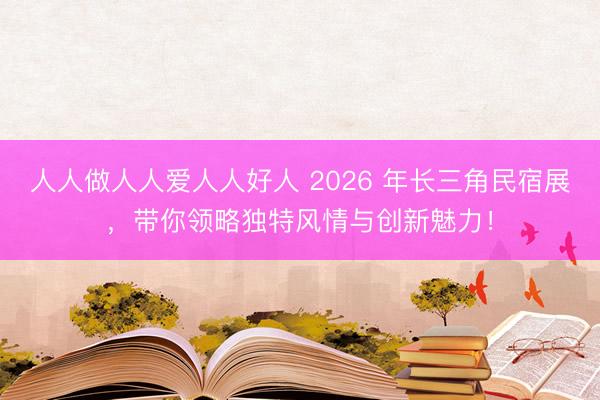 人人做人人爱人人好人 2026 年长三角民宿展，带你领略独特风情与创新魅力！